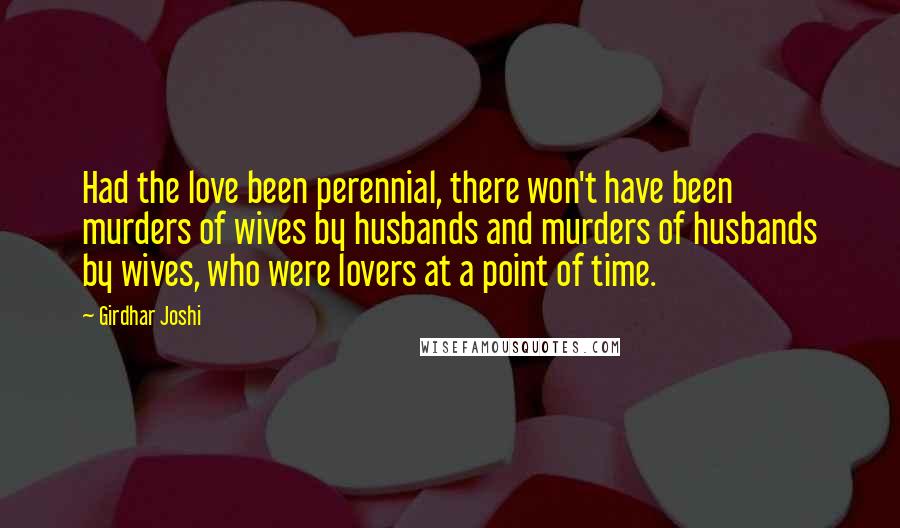 Girdhar Joshi Quotes: Had the love been perennial, there won't have been murders of wives by husbands and murders of husbands by wives, who were lovers at a point of time.