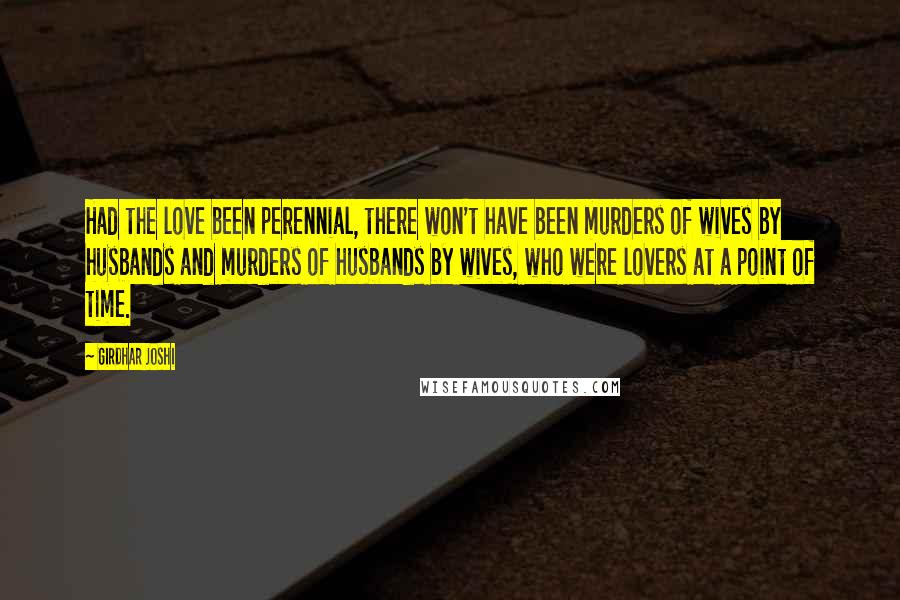 Girdhar Joshi Quotes: Had the love been perennial, there won't have been murders of wives by husbands and murders of husbands by wives, who were lovers at a point of time.