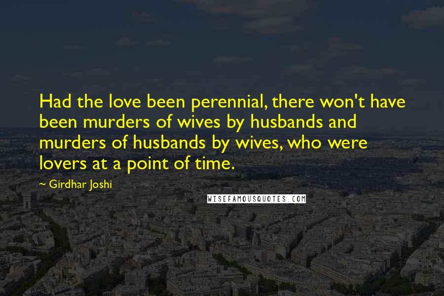 Girdhar Joshi Quotes: Had the love been perennial, there won't have been murders of wives by husbands and murders of husbands by wives, who were lovers at a point of time.