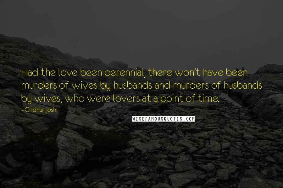 Girdhar Joshi Quotes: Had the love been perennial, there won't have been murders of wives by husbands and murders of husbands by wives, who were lovers at a point of time.