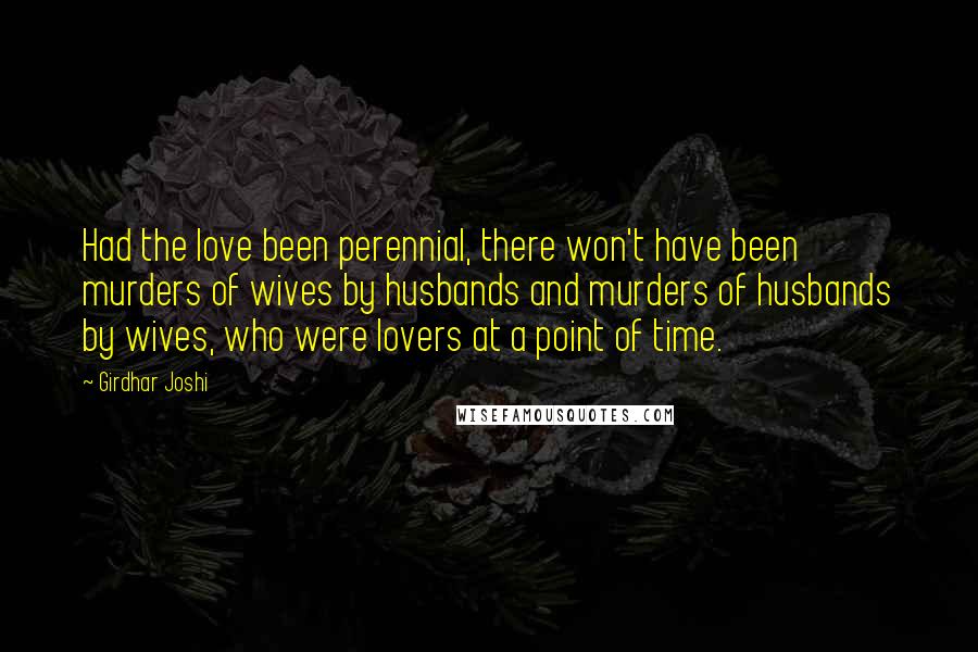 Girdhar Joshi Quotes: Had the love been perennial, there won't have been murders of wives by husbands and murders of husbands by wives, who were lovers at a point of time.