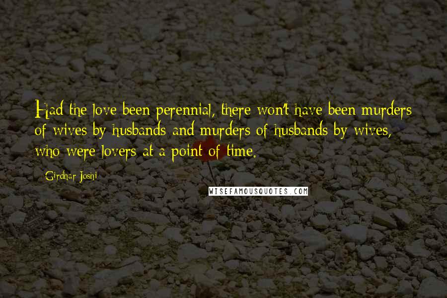 Girdhar Joshi Quotes: Had the love been perennial, there won't have been murders of wives by husbands and murders of husbands by wives, who were lovers at a point of time.