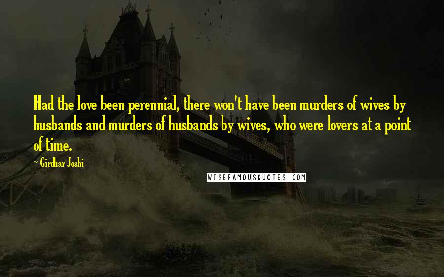 Girdhar Joshi Quotes: Had the love been perennial, there won't have been murders of wives by husbands and murders of husbands by wives, who were lovers at a point of time.