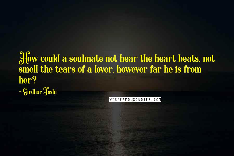 Girdhar Joshi Quotes: How could a soulmate not hear the heart beats, not smell the tears of a lover, however far he is from her?