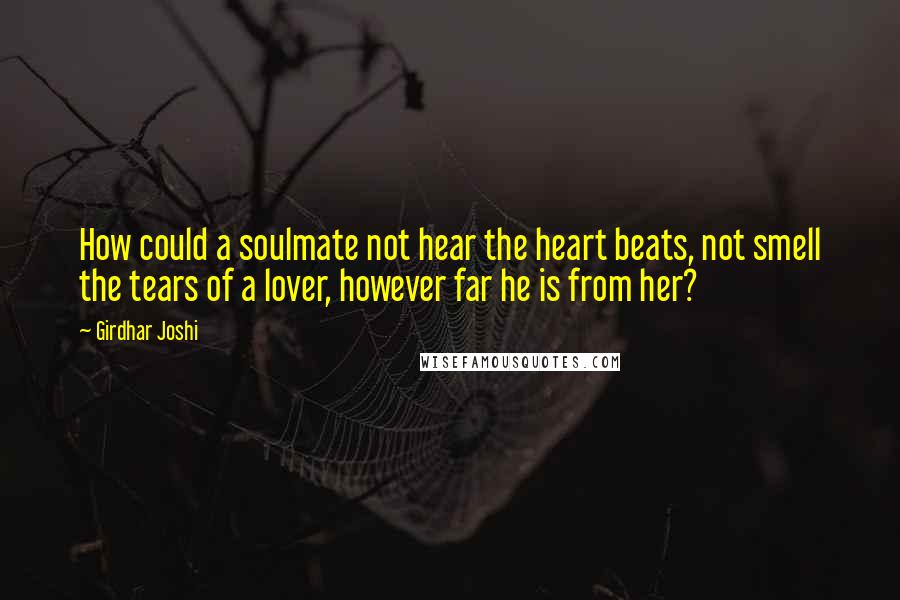 Girdhar Joshi Quotes: How could a soulmate not hear the heart beats, not smell the tears of a lover, however far he is from her?