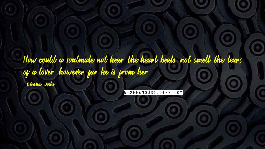 Girdhar Joshi Quotes: How could a soulmate not hear the heart beats, not smell the tears of a lover, however far he is from her?