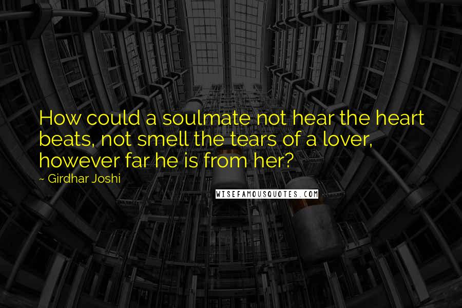 Girdhar Joshi Quotes: How could a soulmate not hear the heart beats, not smell the tears of a lover, however far he is from her?