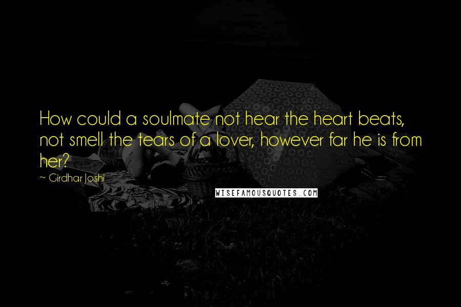 Girdhar Joshi Quotes: How could a soulmate not hear the heart beats, not smell the tears of a lover, however far he is from her?