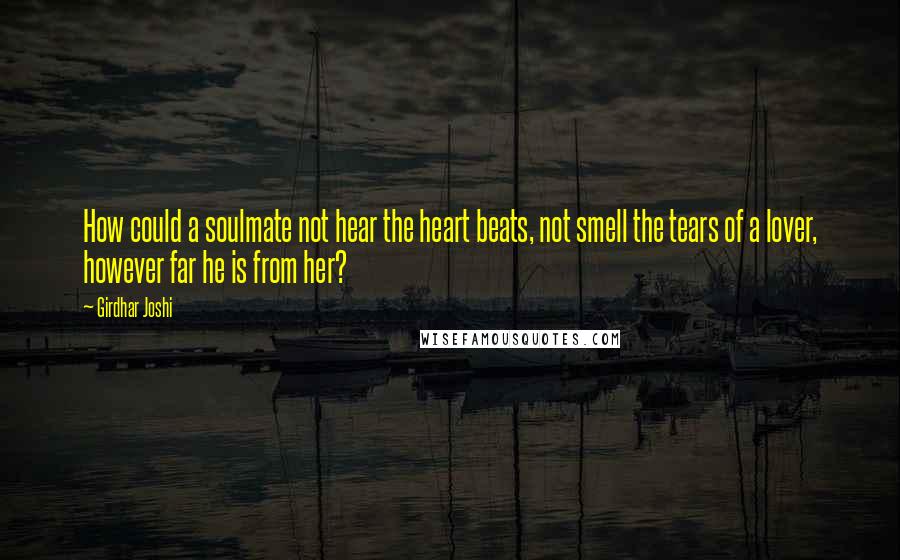 Girdhar Joshi Quotes: How could a soulmate not hear the heart beats, not smell the tears of a lover, however far he is from her?