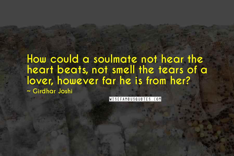 Girdhar Joshi Quotes: How could a soulmate not hear the heart beats, not smell the tears of a lover, however far he is from her?