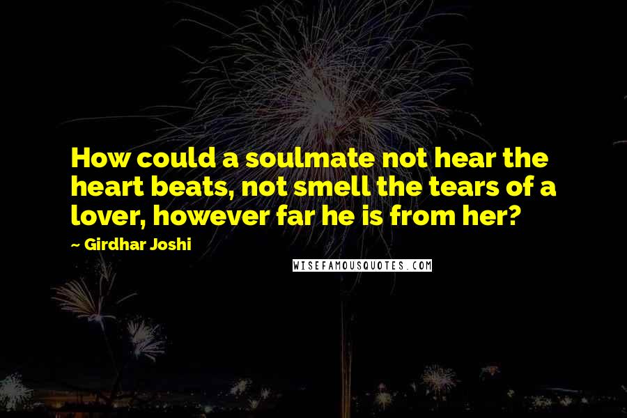 Girdhar Joshi Quotes: How could a soulmate not hear the heart beats, not smell the tears of a lover, however far he is from her?