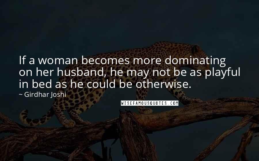 Girdhar Joshi Quotes: If a woman becomes more dominating on her husband, he may not be as playful in bed as he could be otherwise.
