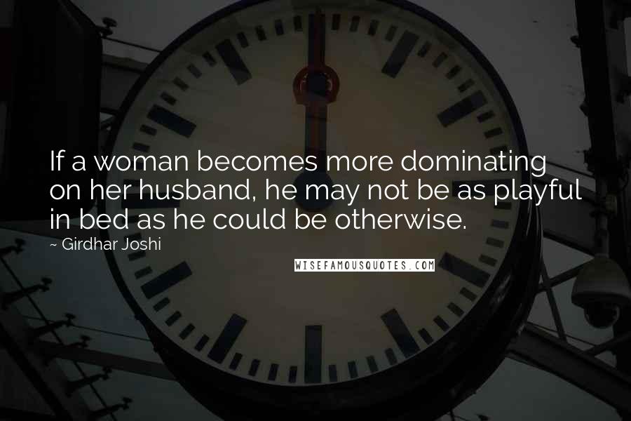 Girdhar Joshi Quotes: If a woman becomes more dominating on her husband, he may not be as playful in bed as he could be otherwise.