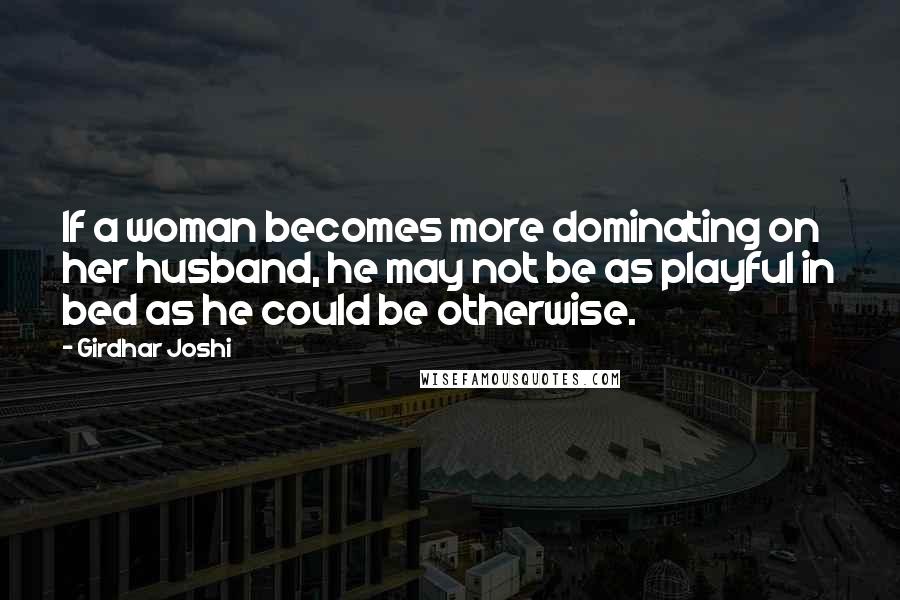 Girdhar Joshi Quotes: If a woman becomes more dominating on her husband, he may not be as playful in bed as he could be otherwise.