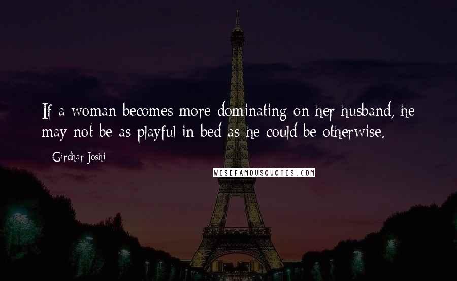 Girdhar Joshi Quotes: If a woman becomes more dominating on her husband, he may not be as playful in bed as he could be otherwise.