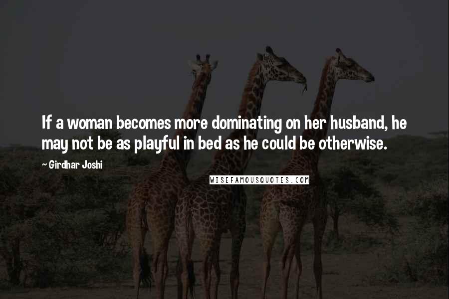 Girdhar Joshi Quotes: If a woman becomes more dominating on her husband, he may not be as playful in bed as he could be otherwise.