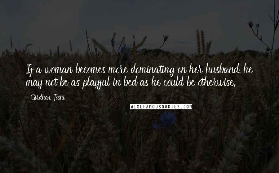 Girdhar Joshi Quotes: If a woman becomes more dominating on her husband, he may not be as playful in bed as he could be otherwise.