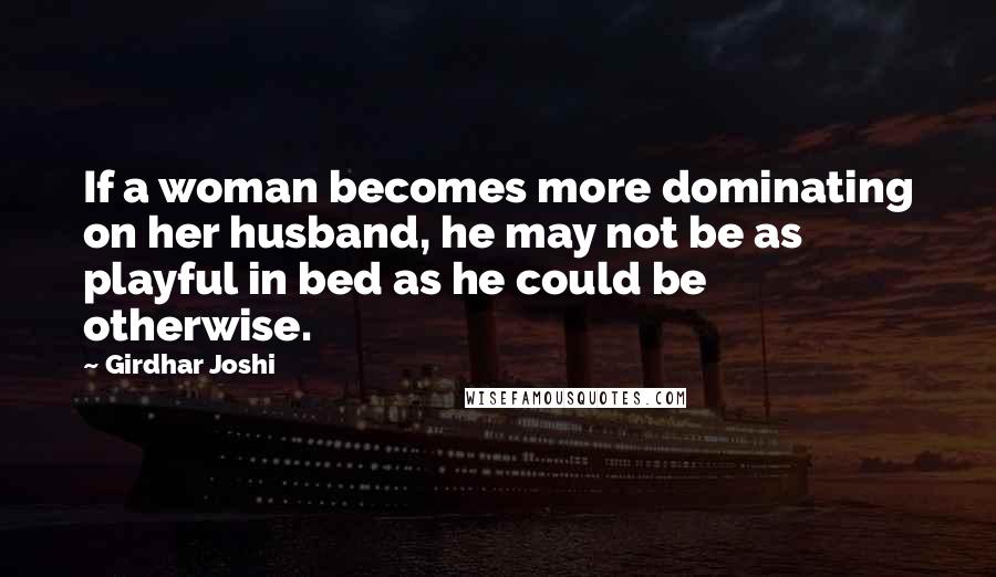 Girdhar Joshi Quotes: If a woman becomes more dominating on her husband, he may not be as playful in bed as he could be otherwise.