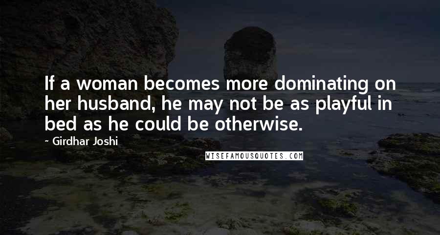 Girdhar Joshi Quotes: If a woman becomes more dominating on her husband, he may not be as playful in bed as he could be otherwise.