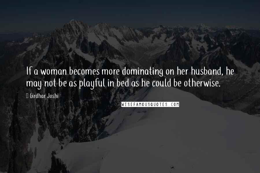Girdhar Joshi Quotes: If a woman becomes more dominating on her husband, he may not be as playful in bed as he could be otherwise.