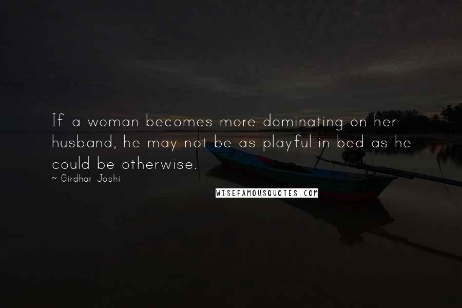 Girdhar Joshi Quotes: If a woman becomes more dominating on her husband, he may not be as playful in bed as he could be otherwise.