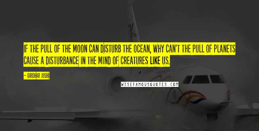 Girdhar Joshi Quotes: If the pull of the moon can disturb the ocean, why can't the pull of planets cause a disturbance in the mind of creatures like us.