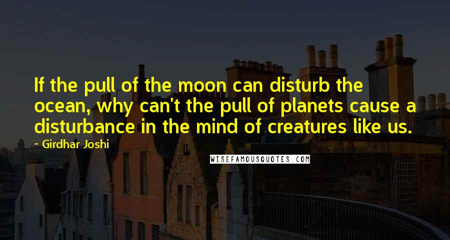 Girdhar Joshi Quotes: If the pull of the moon can disturb the ocean, why can't the pull of planets cause a disturbance in the mind of creatures like us.