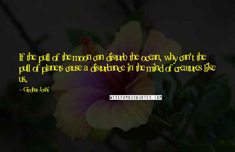 Girdhar Joshi Quotes: If the pull of the moon can disturb the ocean, why can't the pull of planets cause a disturbance in the mind of creatures like us.