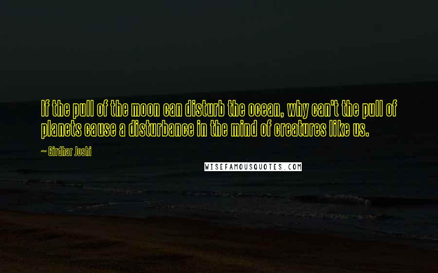 Girdhar Joshi Quotes: If the pull of the moon can disturb the ocean, why can't the pull of planets cause a disturbance in the mind of creatures like us.