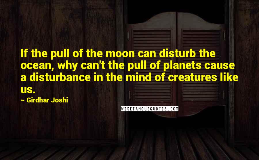 Girdhar Joshi Quotes: If the pull of the moon can disturb the ocean, why can't the pull of planets cause a disturbance in the mind of creatures like us.
