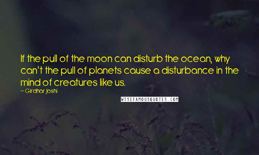 Girdhar Joshi Quotes: If the pull of the moon can disturb the ocean, why can't the pull of planets cause a disturbance in the mind of creatures like us.