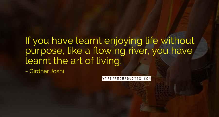 Girdhar Joshi Quotes: If you have learnt enjoying life without purpose, like a flowing river, you have learnt the art of living.