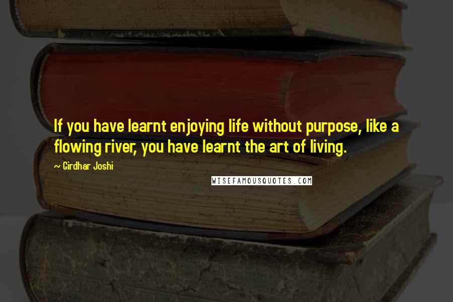 Girdhar Joshi Quotes: If you have learnt enjoying life without purpose, like a flowing river, you have learnt the art of living.