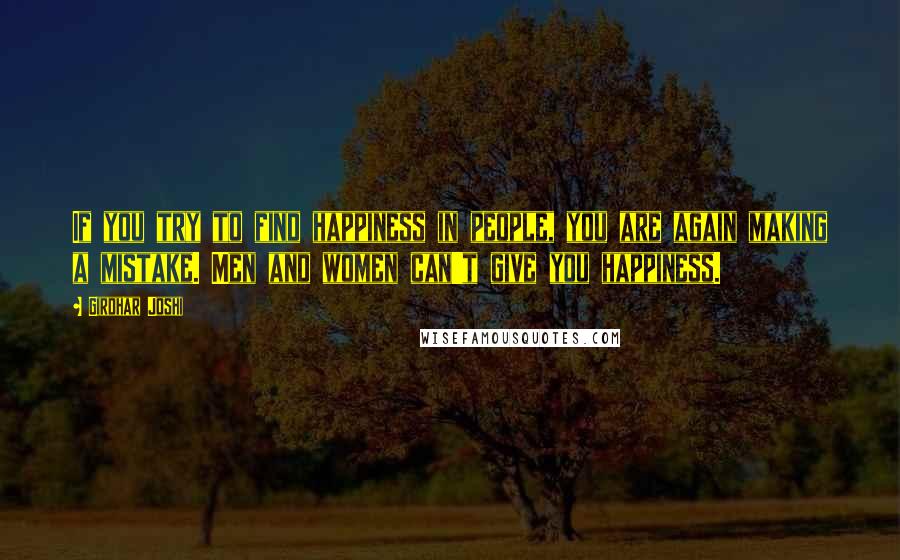 Girdhar Joshi Quotes: If you try to find happiness in people, you are again making a mistake. Men and women can't give you happiness.