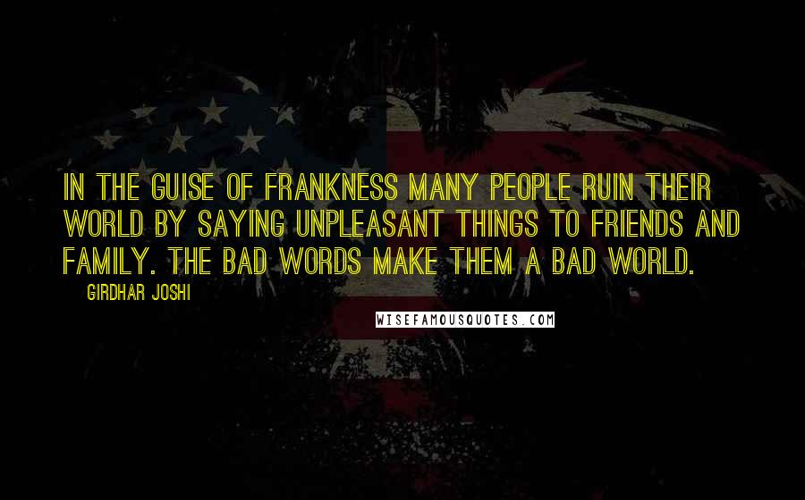 Girdhar Joshi Quotes: In the guise of frankness many people ruin their world by saying unpleasant things to friends and family. The bad words make them a bad world.