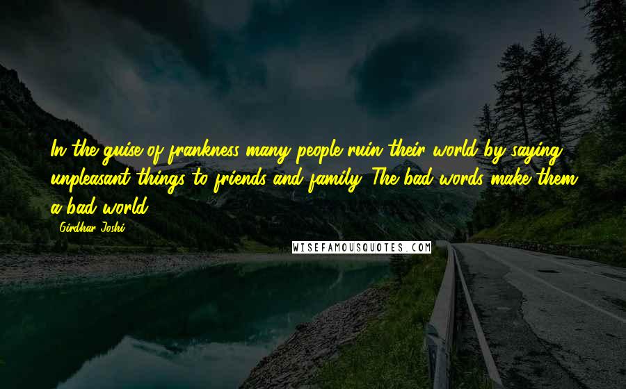 Girdhar Joshi Quotes: In the guise of frankness many people ruin their world by saying unpleasant things to friends and family. The bad words make them a bad world.