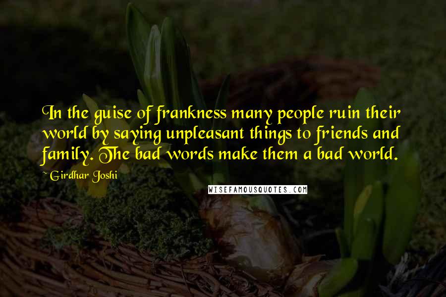 Girdhar Joshi Quotes: In the guise of frankness many people ruin their world by saying unpleasant things to friends and family. The bad words make them a bad world.