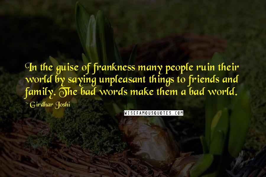 Girdhar Joshi Quotes: In the guise of frankness many people ruin their world by saying unpleasant things to friends and family. The bad words make them a bad world.