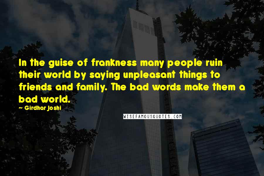 Girdhar Joshi Quotes: In the guise of frankness many people ruin their world by saying unpleasant things to friends and family. The bad words make them a bad world.