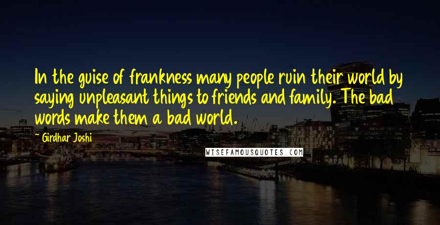 Girdhar Joshi Quotes: In the guise of frankness many people ruin their world by saying unpleasant things to friends and family. The bad words make them a bad world.