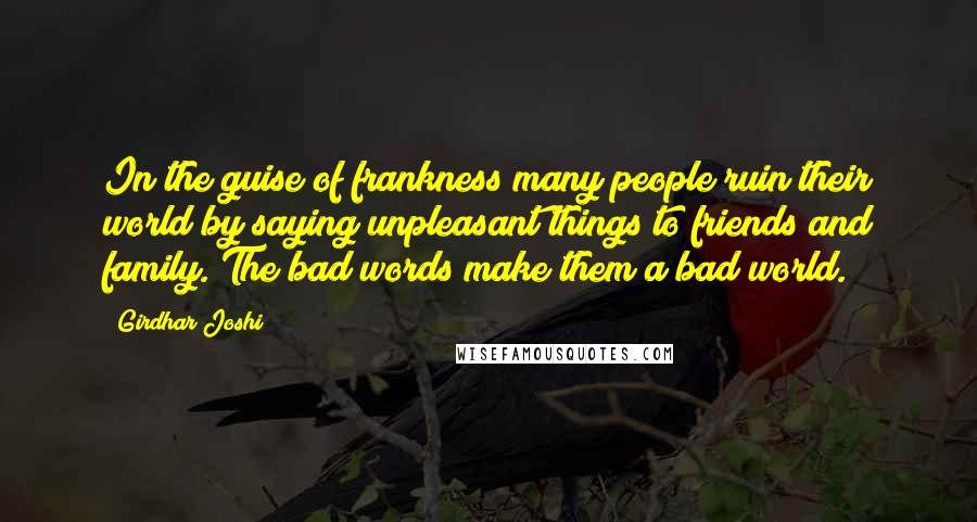 Girdhar Joshi Quotes: In the guise of frankness many people ruin their world by saying unpleasant things to friends and family. The bad words make them a bad world.