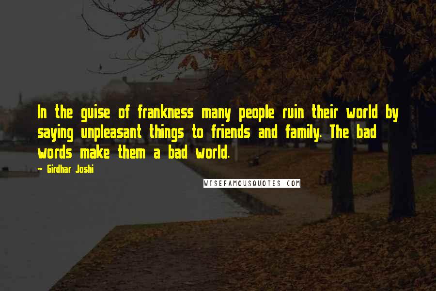 Girdhar Joshi Quotes: In the guise of frankness many people ruin their world by saying unpleasant things to friends and family. The bad words make them a bad world.
