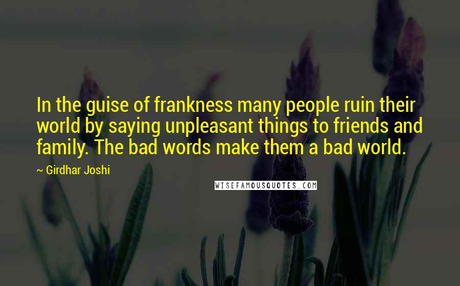 Girdhar Joshi Quotes: In the guise of frankness many people ruin their world by saying unpleasant things to friends and family. The bad words make them a bad world.