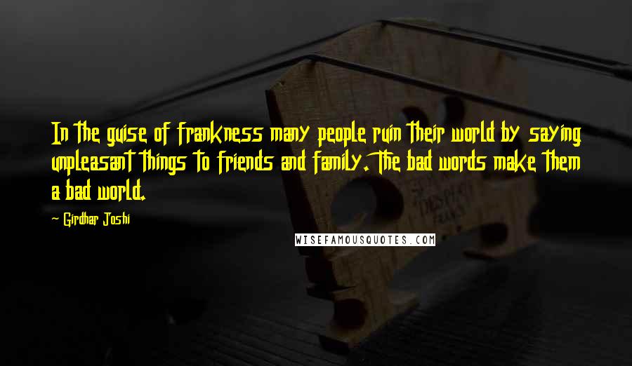 Girdhar Joshi Quotes: In the guise of frankness many people ruin their world by saying unpleasant things to friends and family. The bad words make them a bad world.