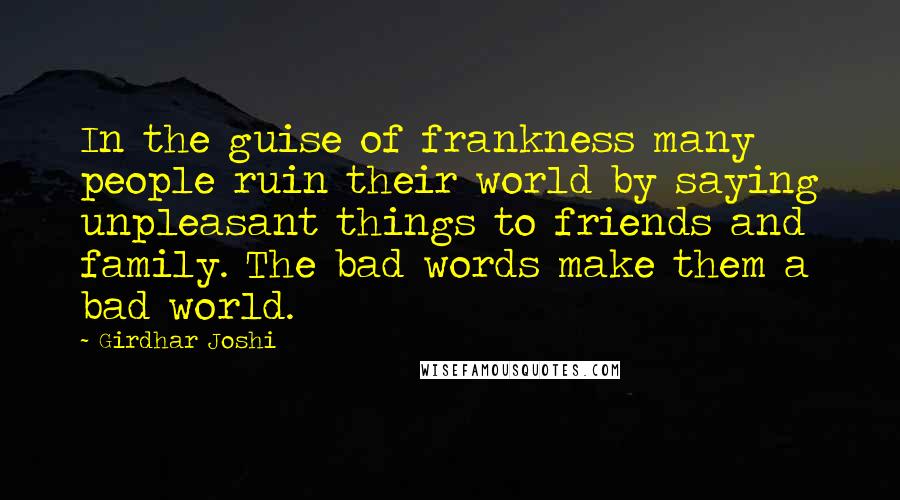 Girdhar Joshi Quotes: In the guise of frankness many people ruin their world by saying unpleasant things to friends and family. The bad words make them a bad world.