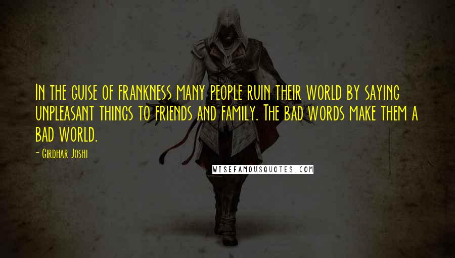 Girdhar Joshi Quotes: In the guise of frankness many people ruin their world by saying unpleasant things to friends and family. The bad words make them a bad world.