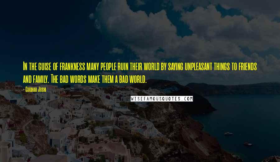 Girdhar Joshi Quotes: In the guise of frankness many people ruin their world by saying unpleasant things to friends and family. The bad words make them a bad world.