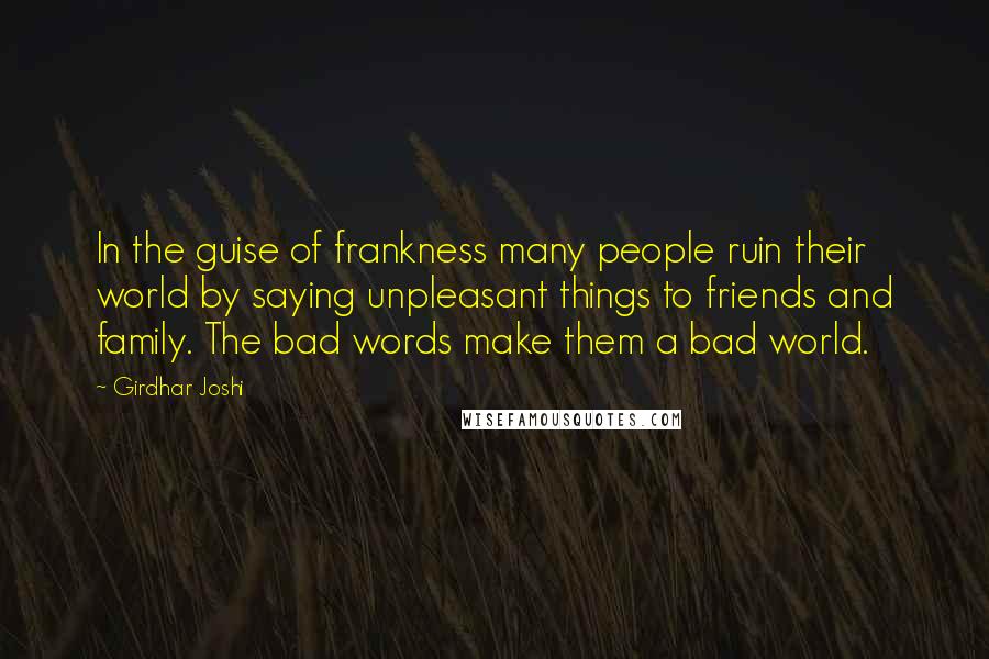 Girdhar Joshi Quotes: In the guise of frankness many people ruin their world by saying unpleasant things to friends and family. The bad words make them a bad world.