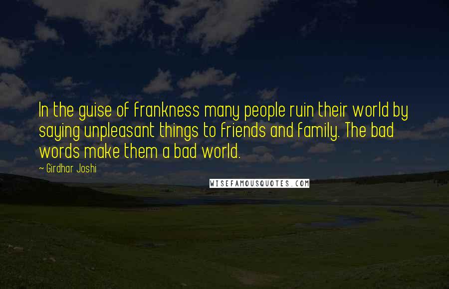 Girdhar Joshi Quotes: In the guise of frankness many people ruin their world by saying unpleasant things to friends and family. The bad words make them a bad world.