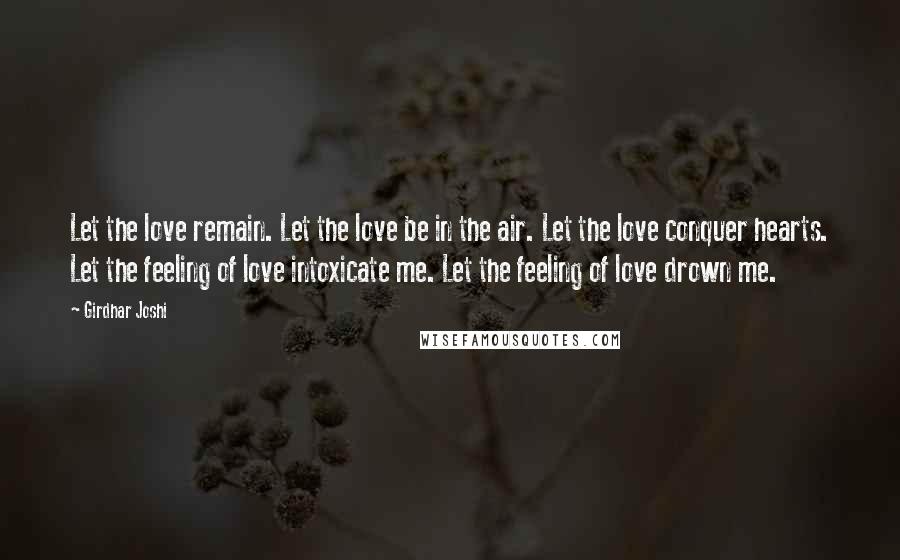 Girdhar Joshi Quotes: Let the love remain. Let the love be in the air. Let the love conquer hearts. Let the feeling of love intoxicate me. Let the feeling of love drown me.